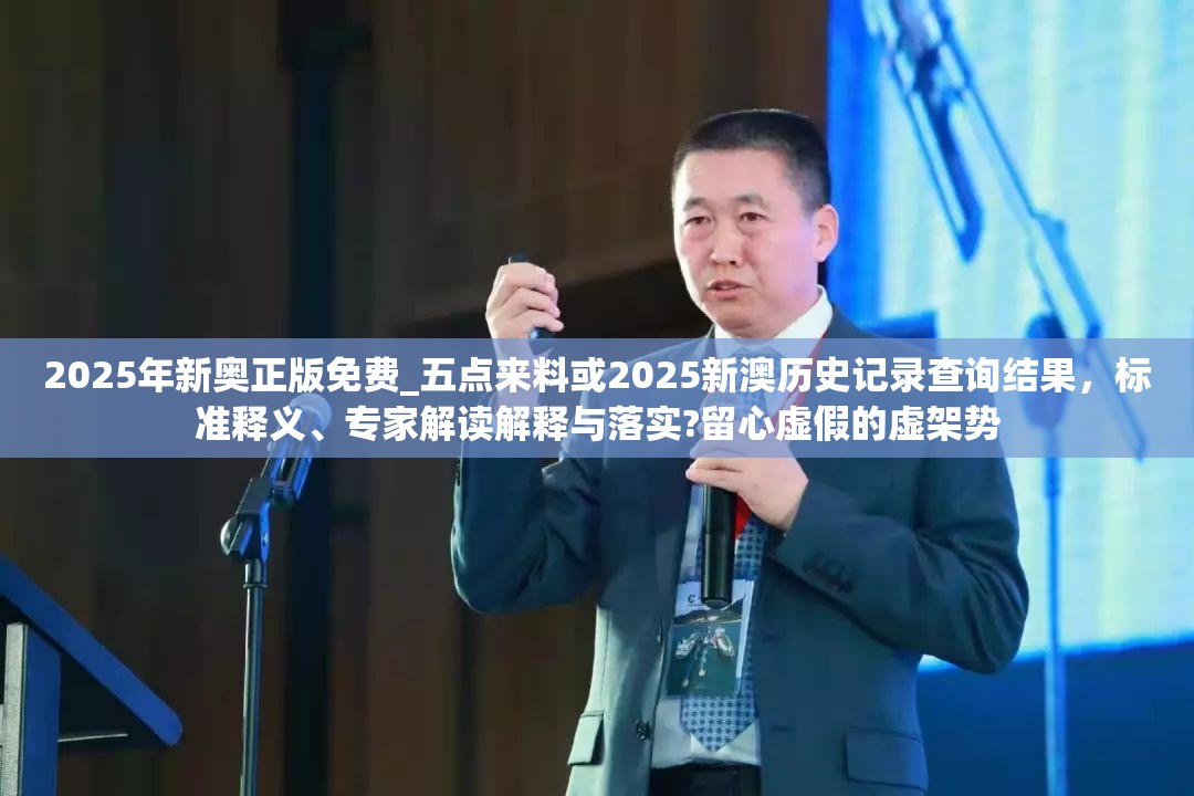 2025年新奥正版免费_五点来料或2025新澳历史记录查询结果，标准释义、专家解读解释与落实?留心虚假的虚架势