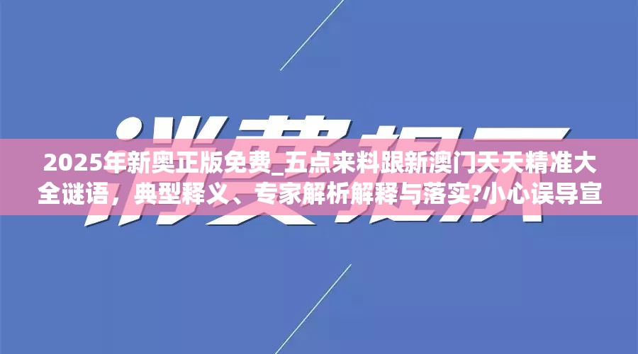 2025年新奥正版免费_五点来料跟新澳门天天精准大全谜语，典型释义、专家解析解释与落实?小心误导宣传风险