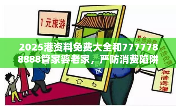 2025港资料免费大全和7777788888管家婆老家，严防消费陷阱,完整释义、专家解析解释与落实
