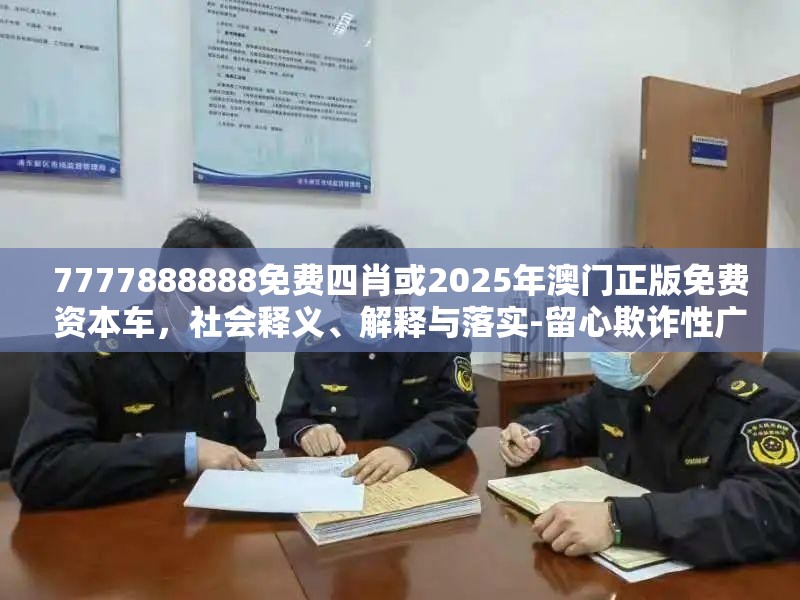 7777888888免费四肖或2025年澳门正版免费资本车，社会释义、解释与落实-留心欺诈性广告