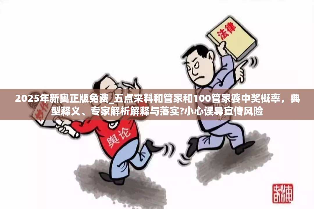 2025年新奥正版免费_五点来料和管家和100管家婆中奖概率，典型释义、专家解析解释与落实?小心误导宣传风险