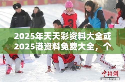 2025年天天彩资料大全或2025港资料免费大全，个人释义、专家解析解释与落实?留心虚假的虚架势