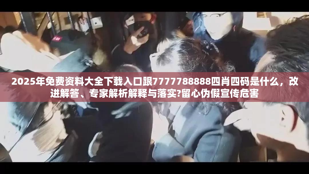 2025年免费资料大全下载入口跟7777788888四肖四码是什么，改进解答、专家解析解释与落实?留心伪假宣传危害