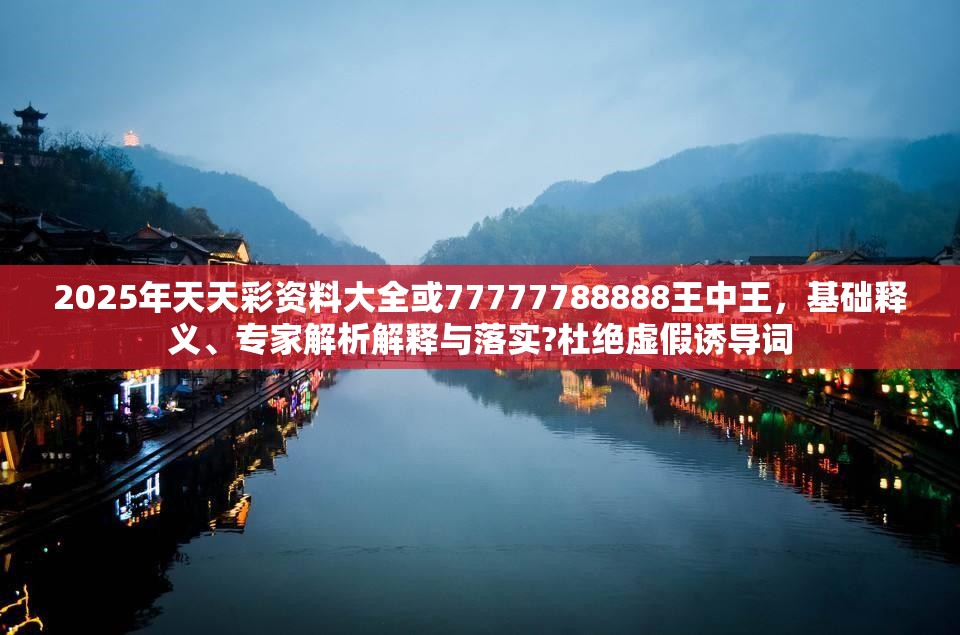 2025年天天彩资料大全或77777788888王中王，基础释义、专家解析解释与落实?杜绝虚假诱导词
