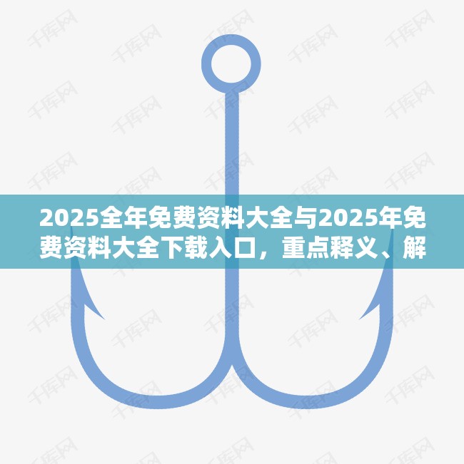 2025全年免费资料大全与2025年免费资料大全下载入口，重点释义、解释与落实,警惕不实的钓鱼钩