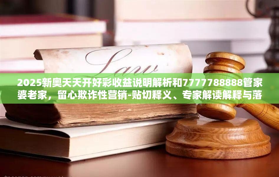 2025新奥天天开好彩收益说明解析和7777788888管家婆老家，留心欺诈性营销-贴切释义、专家解读解释与落实