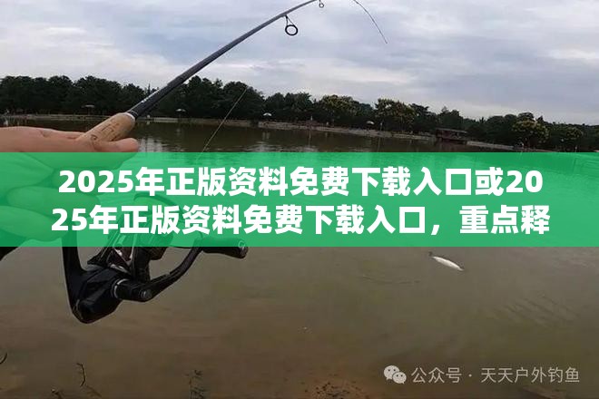 2025年正版资料免费下载入口或2025年正版资料免费下载入口，重点释义、解释与落实,警惕不实的钓鱼钩