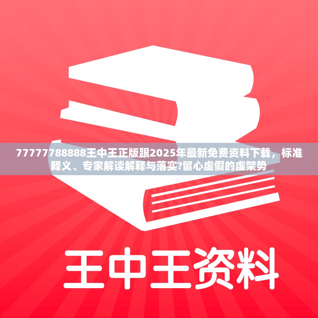 77777788888王中王正版跟2025年最新免费资料下载，标准释义、专家解读解释与落实?留心虚假的虚架势