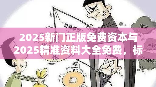 2025新门正版免费资本与2025精准资料大全免费，标准释义、专家解读解释与落实?留心虚假的虚架势