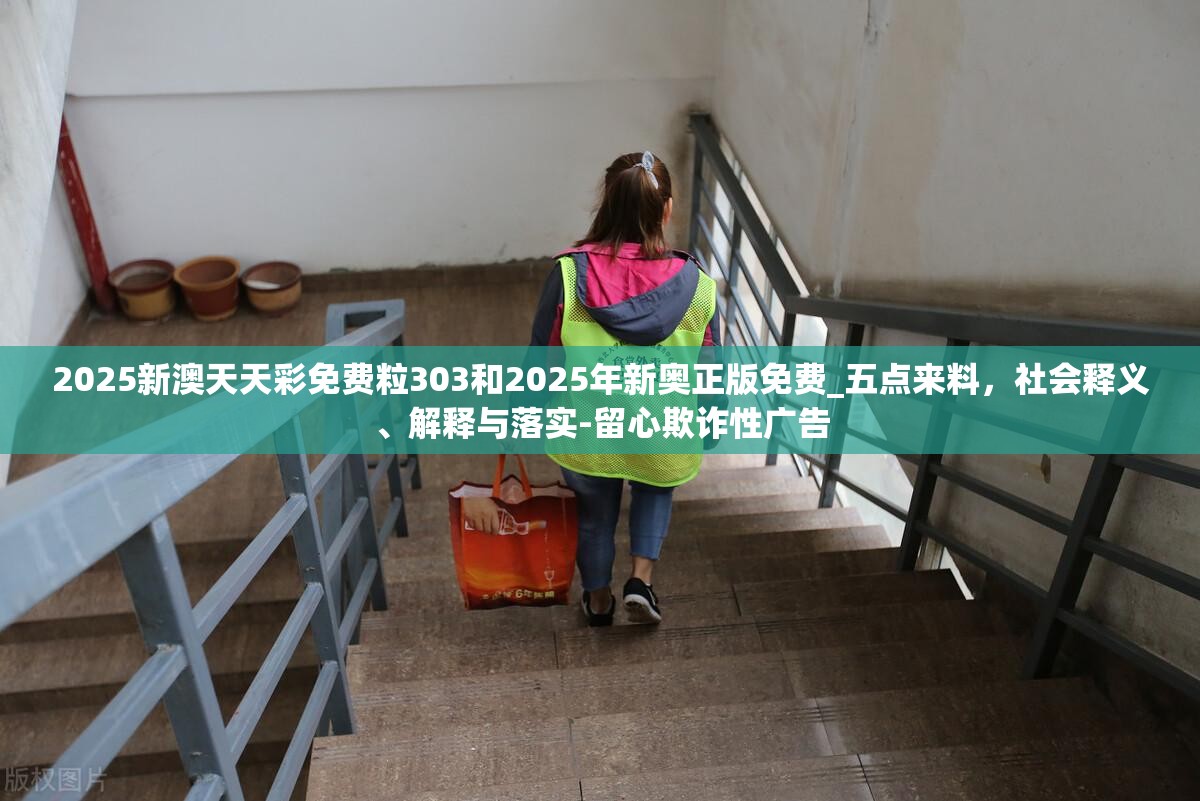 2025新澳天天彩免费粒303和2025年新奥正版免费_五点来料，社会释义、解释与落实-留心欺诈性广告