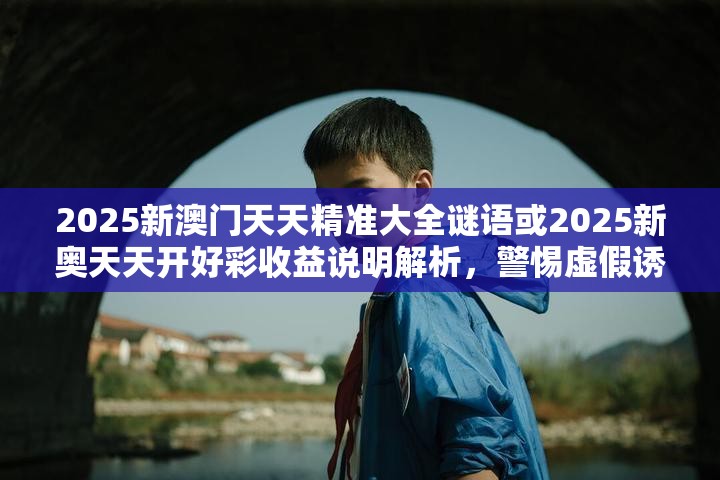 2025新澳门天天精准大全谜语或2025新奥天天开好彩收益说明解析，警惕虚假诱导危害-痛点释义、专家解析解释与落实
