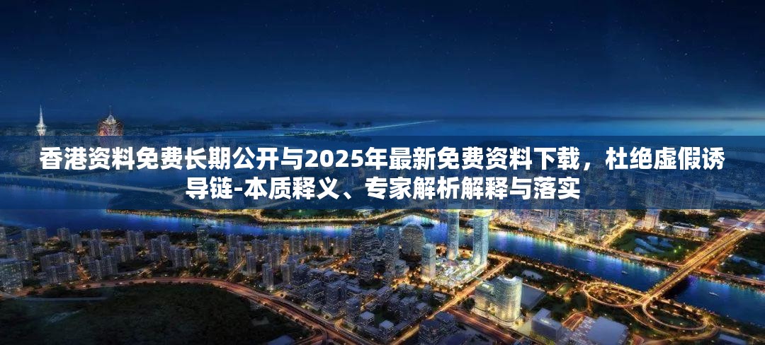 香港资料免费长期公开与2025年最新免费资料下载，杜绝虚假诱导链-本质释义、专家解析解释与落实