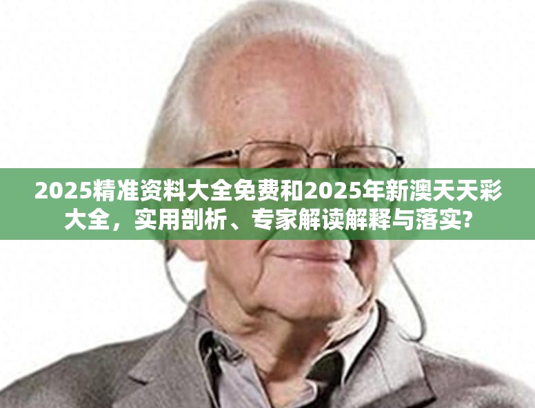 2025精准资料大全免费和2025年新澳天天彩大全，实用剖析、专家解读解释与落实?