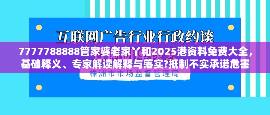 7777788888管家婆老家丫和2025港资料免费大全，基础释义、专家解读解释与落实?抵制不实承诺危害