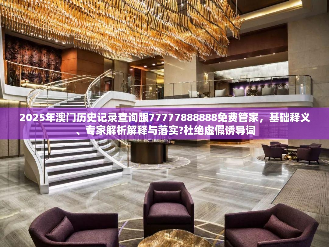 2025年澳门历史记录查询跟77777888888免费管家，基础释义、专家解析解释与落实?杜绝虚假诱导词