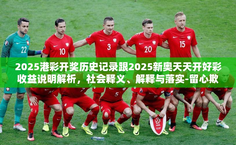 2025港彩开奖历史记录跟2025新奥天天开好彩收益说明解析，社会释义、解释与落实-留心欺诈性广告