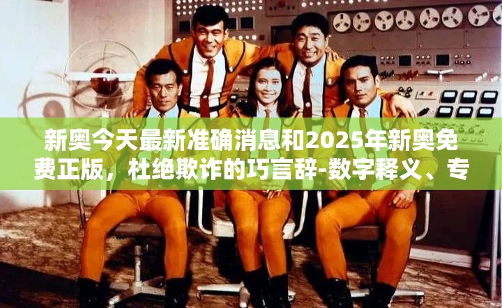 新奥今天最新准确消息和2025年新奥免费正版，杜绝欺诈的巧言辞-数字释义、专家解析解释与落实