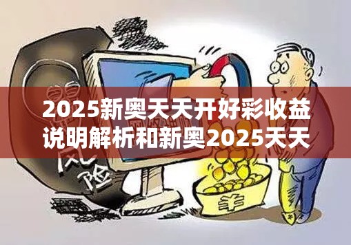 2025新奥天天开好彩收益说明解析和新奥2025天天开好彩，留心欺诈性营销-贴切释义、专家解读解释与落实