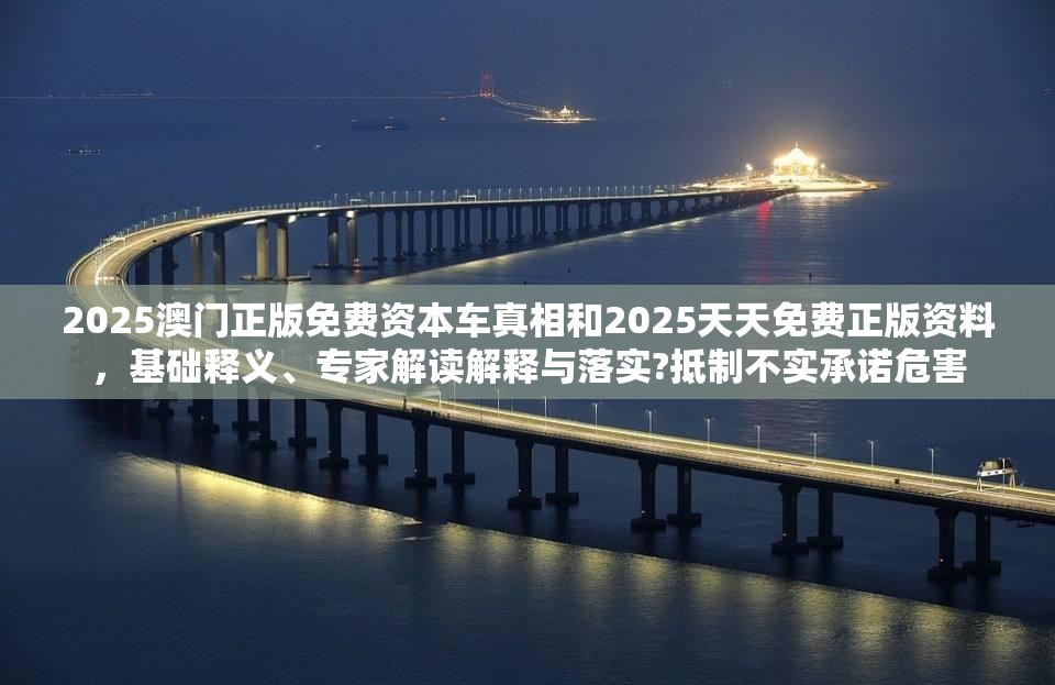 2025澳门正版免费资本车真相和2025天天免费正版资料，基础释义、专家解读解释与落实?抵制不实承诺危害