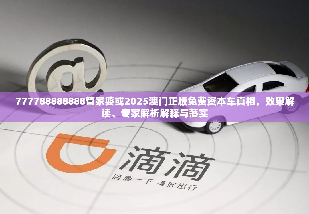 777788888888管家婆或2025澳门正版免费资本车真相，效果解读、专家解析解释与落实