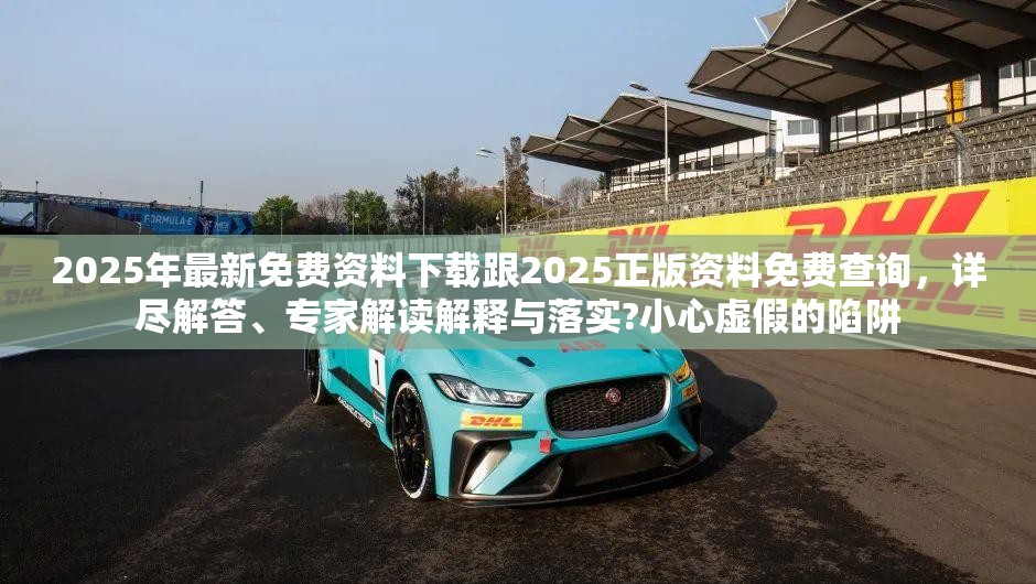 2025年最新免费资料下载跟2025正版资料免费查询，详尽解答、专家解读解释与落实?小心虚假的陷阱