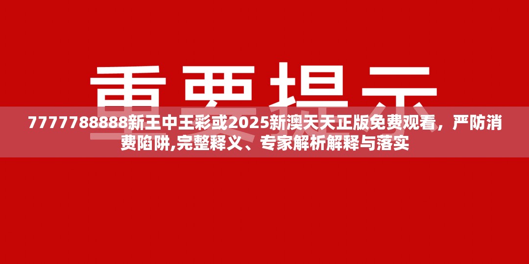 7777788888新王中王彩或2025新澳天天正版免费观看，严防消费陷阱,完整释义、专家解析解释与落实