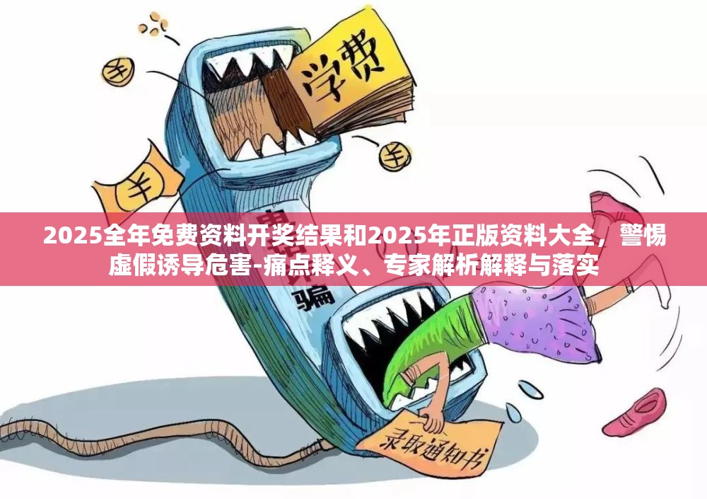 2025全年免费资料开奖结果和2025年正版资料大全，警惕虚假诱导危害-痛点释义、专家解析解释与落实