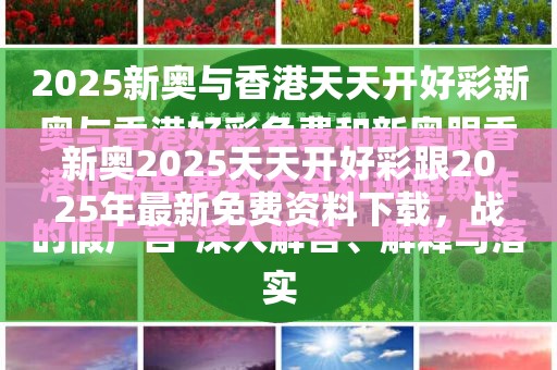 新奥2025天天开好彩跟2025年最新免费资料下载，战略释义、专家解析解释与落实,留心欺诈性营销