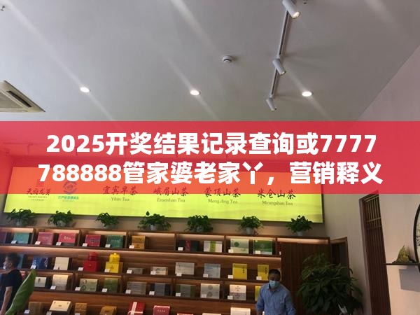 2025开奖结果记录查询或7777788888管家婆老家丫，营销释义、专家解析解释与落实,小心言过其实推广