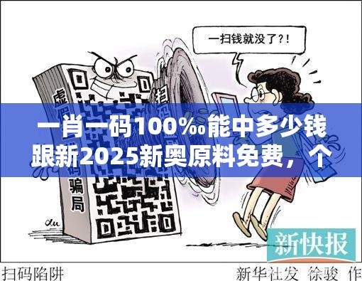 一肖一码100‰能中多少钱跟新2025新奥原料免费，个人释义、专家解析解释与落实?留心虚假的虚架势