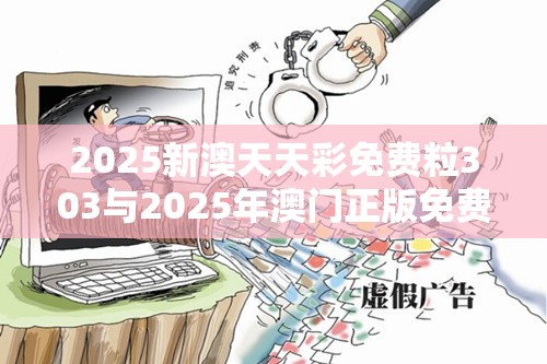 2025新澳天天彩免费粒303与2025年澳门正版免费资本车，社会释义、解释与落实-留心欺诈性广告