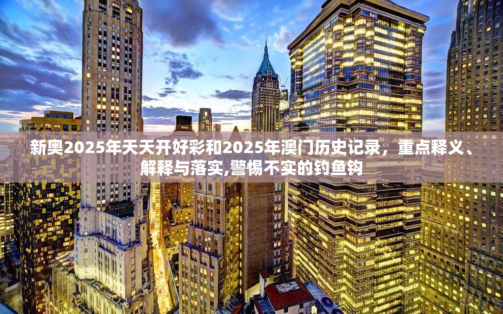新奥2025年天天开好彩和2025年澳门历史记录，重点释义、解释与落实,警惕不实的钓鱼钩