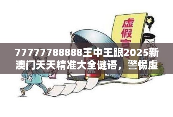 77777788888王中王跟2025新澳门天天精准大全谜语，警惕虚假诱导危害-痛点释义、专家解析解释与落实