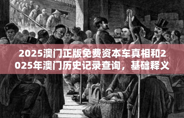 2025澳门正版免费资本车真相和2025年澳门历史记录查询，基础释义、专家解读解释与落实?抵制不实承诺危害