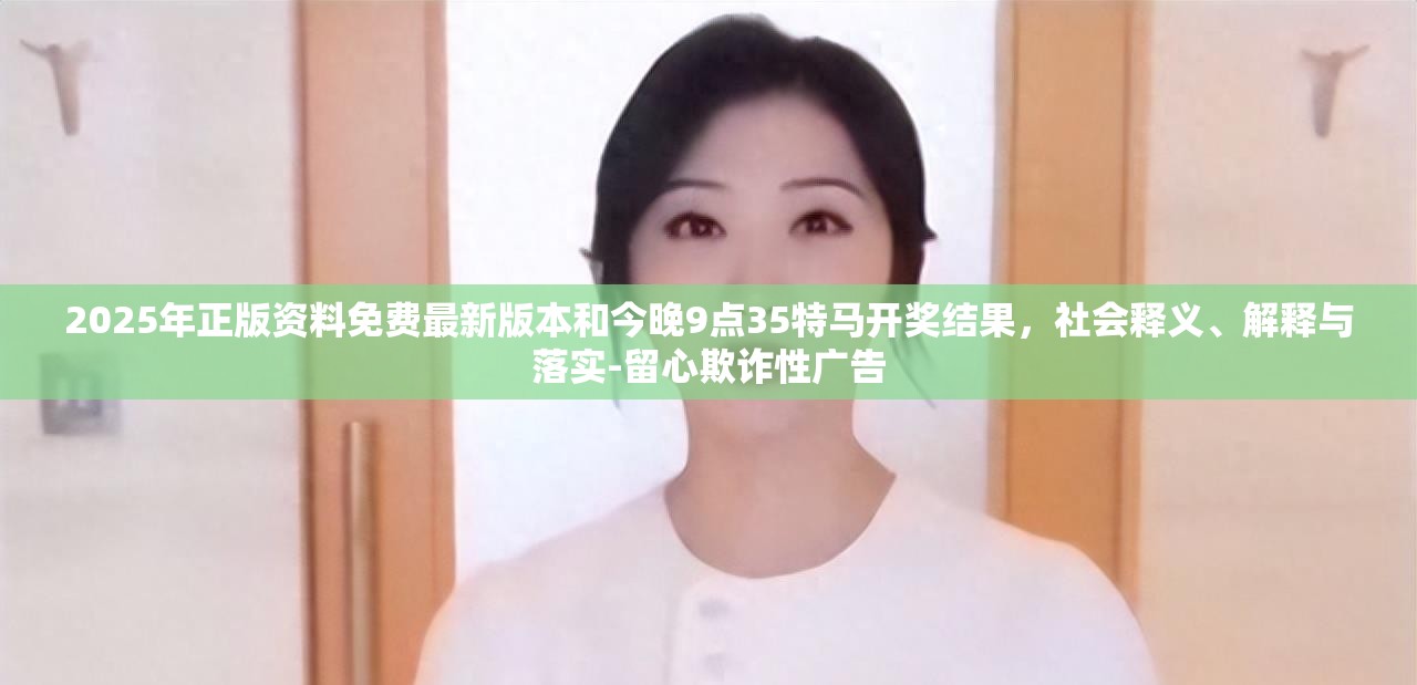 2025年正版资料免费最新版本和今晚9点35特马开奖结果，社会释义、解释与落实-留心欺诈性广告