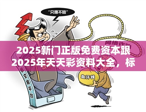 2025新门正版免费资本跟2025年天天彩资料大全，标准释义、专家解读解释与落实?留心虚假的虚架势