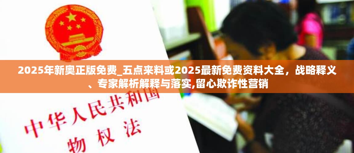 2025年新奥正版免费_五点来料或2025最新免费资料大全，战略释义、专家解析解释与落实,留心欺诈性营销