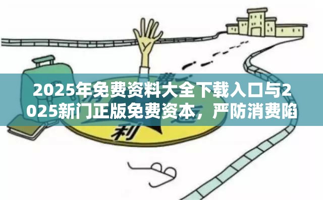 2025年免费资料大全下载入口与2025新门正版免费资本，严防消费陷阱,完整释义、专家解析解释与落实
