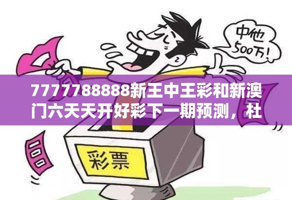 7777788888新王中王彩和新澳门六天天开好彩下一期预测，杜绝虚假诱导链-本质释义、专家解析解释与落实