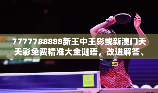 7777788888新王中王彩或新澳门天天彩免费精准大全谜语，改进解答、专家解析解释与落实?留心伪假宣传危害