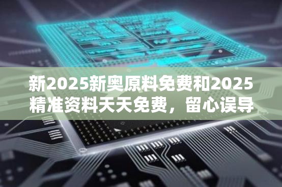 新2025新奥原料免费和2025精准资料天天免费，留心误导的假幌子链