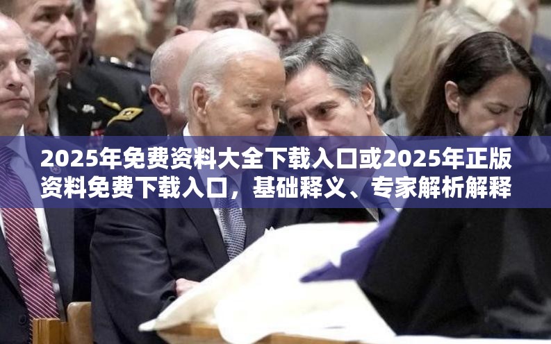 2025年免费资料大全下载入口或2025年正版资料免费下载入口，基础释义、专家解析解释与落实?杜绝虚假诱导词