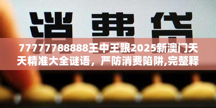 77777788888王中王跟2025新澳门天天精准大全谜语，严防消费陷阱,完整释义、专家解析解释与落实
