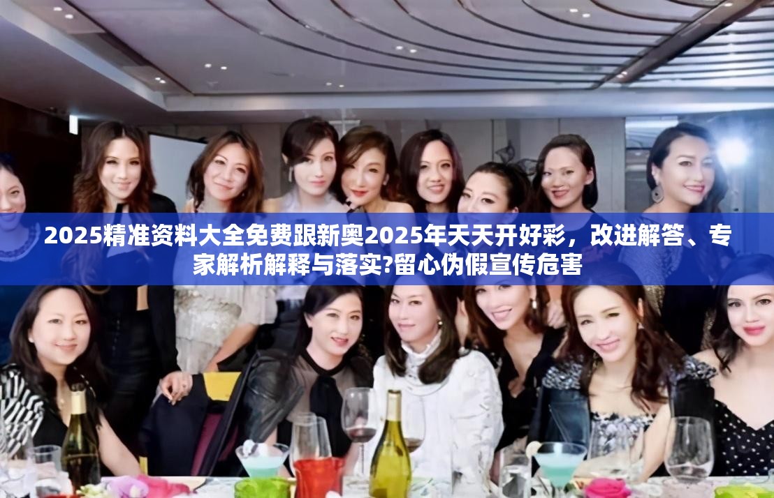 2025精准资料大全免费跟新奥2025年天天开好彩，改进解答、专家解析解释与落实?留心伪假宣传危害