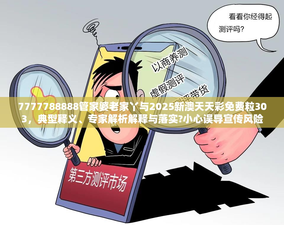 7777788888管家婆老家丫与2025新澳天天彩免费粒303，典型释义、专家解析解释与落实?小心误导宣传风险