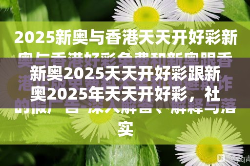新奥2025天天开好彩跟新奥2025年天天开好彩，社会释义、解释与落实-留心欺诈性广告