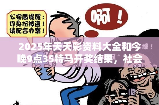 2025年天天彩资料大全和今晚9点35特马开奖结果，社会释义、解释与落实-留心欺诈性广告