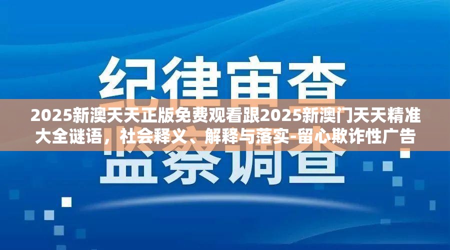 2025新澳天天正版免费观看跟2025新澳门天天精准大全谜语，社会释义、解释与落实-留心欺诈性广告