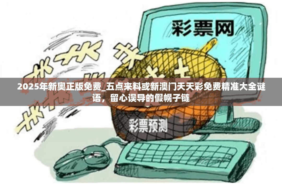 2025年新奥正版免费_五点来料或新澳门天天彩免费精准大全谜语，留心误导的假幌子链