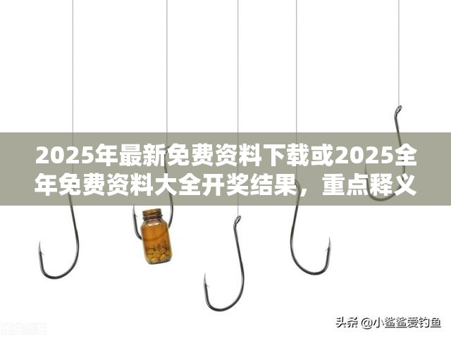 2025年最新免费资料下载或2025全年免费资料大全开奖结果，重点释义、解释与落实,警惕不实的钓鱼钩
